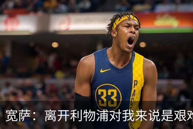 宽萨：离开利物浦对我来说是艰难的决定，但我需要每周都能出场