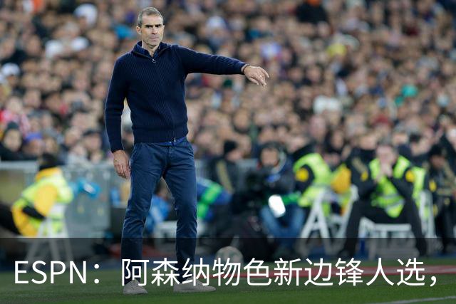 ESPN：阿森纳物色新边锋人选，佐利斯巴尔科拉进入今夏引援名单