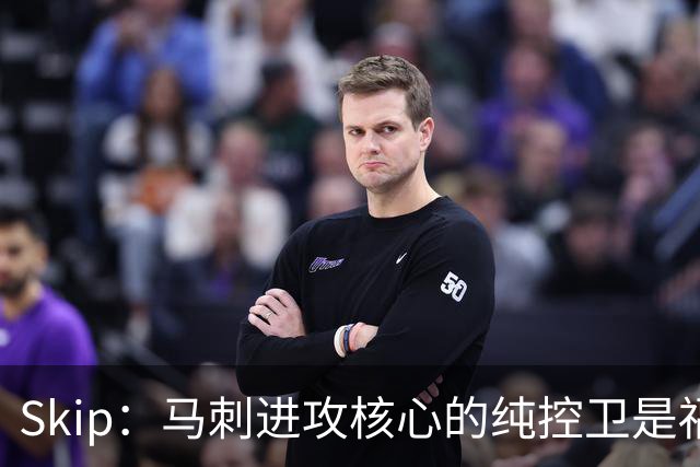 Skip：马刺进攻核心的纯控卫是福克斯 他还有太多国王时期的印记